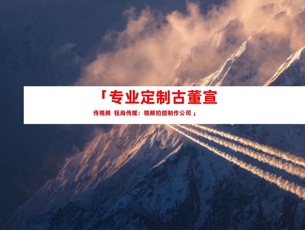 苏州「专业定制古董宣传视频  钰尚传媒：视频拍摄制作公司 」